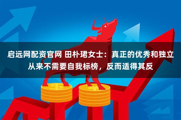 启远网配资官网 田朴珺女士：真正的优秀和独立从来不需要自我标榜，反而适得其反