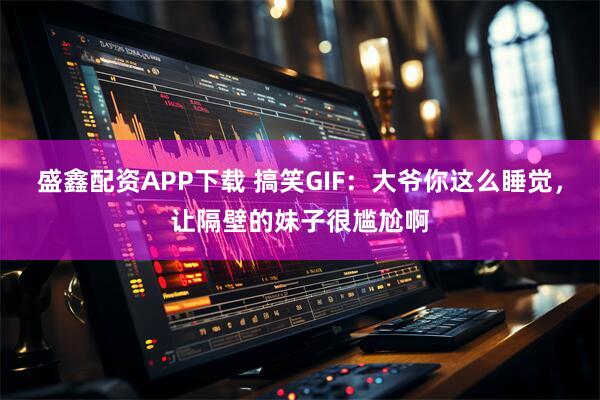 盛鑫配资APP下载 搞笑GIF：大爷你这么睡觉，让隔壁的妹子很尴尬啊