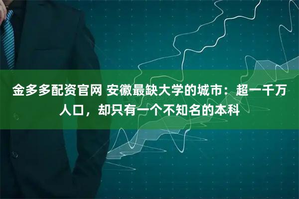 金多多配资官网 安徽最缺大学的城市：超一千万人口，却只有一个不知名的本科