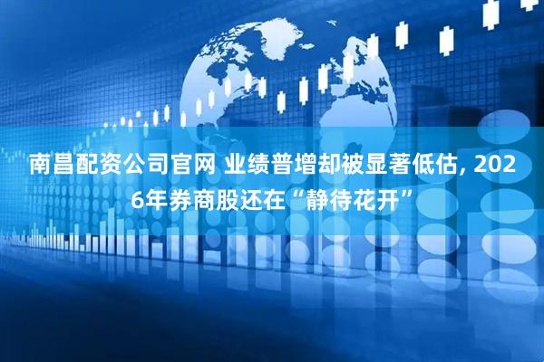 南昌配资公司官网 业绩普增却被显著低估, 2026年券商股还在“静待花开”