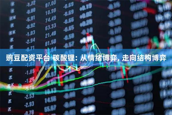 豌豆配资平台 碳酸锂: 从情绪博弈, 走向结构博弈