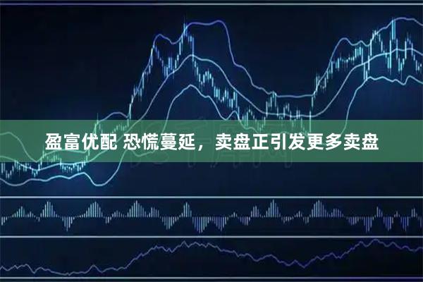 盈富优配 恐慌蔓延，卖盘正引发更多卖盘