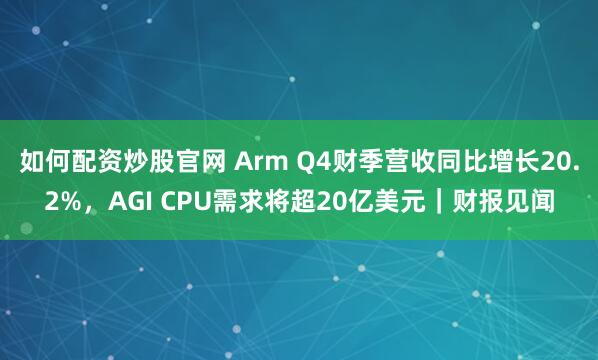 如何配资炒股官网 Arm Q4财季营收同比增长20.2%，AGI CPU需求将超20亿美元｜财报见闻