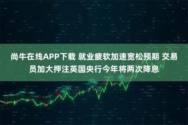 尚牛在线APP下载 就业疲软加速宽松预期 交易员加大押注英国央行今年将两次降息
