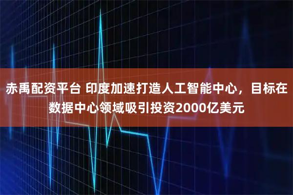 赤禹配资平台 印度加速打造人工智能中心，目标在数据中心领域吸引投资2000亿美元