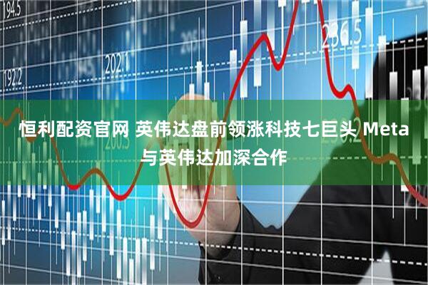 恒利配资官网 英伟达盘前领涨科技七巨头 Meta与英伟达加深合作